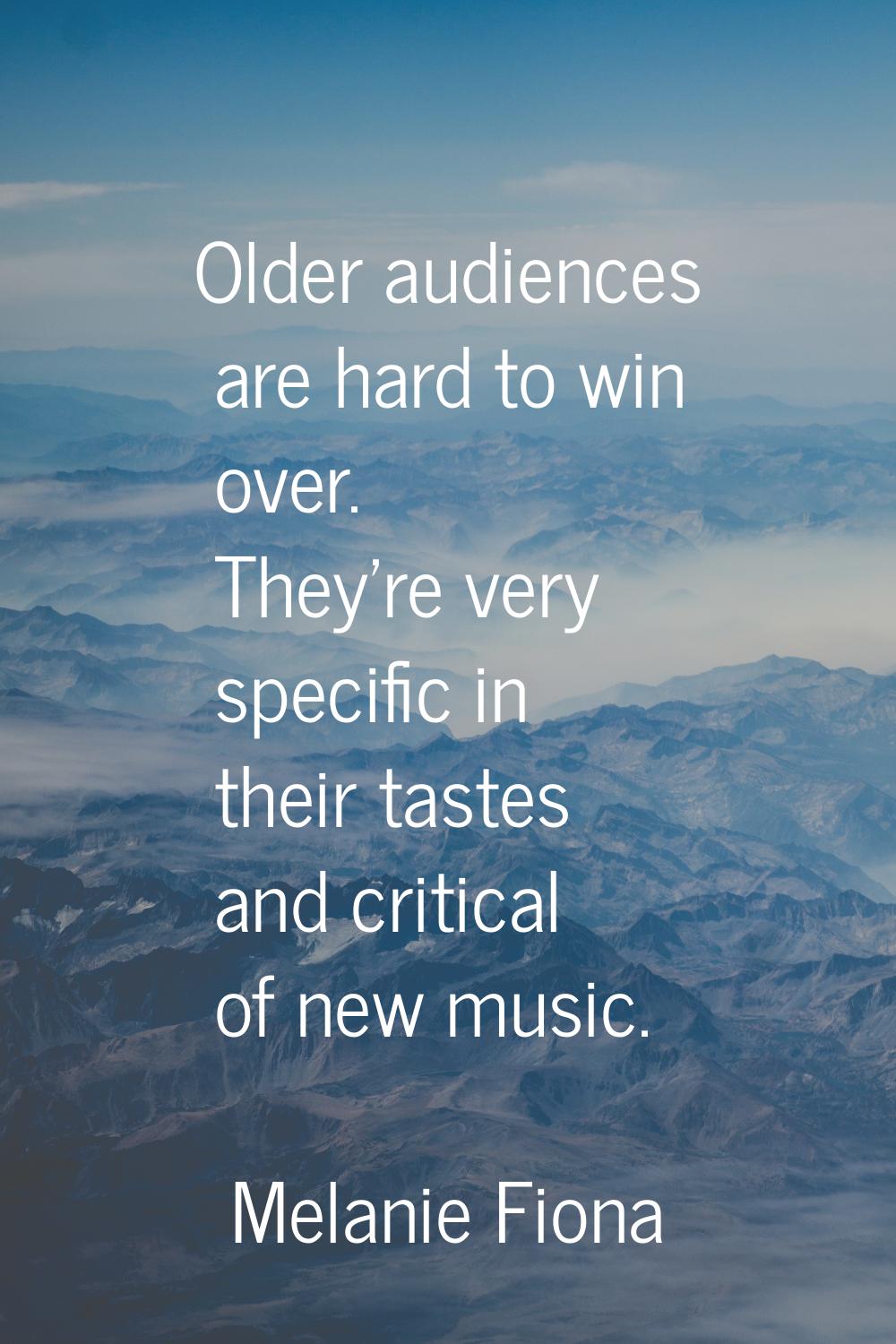Older audiences are hard to win over. They're very specific in their tastes and critical of new mus