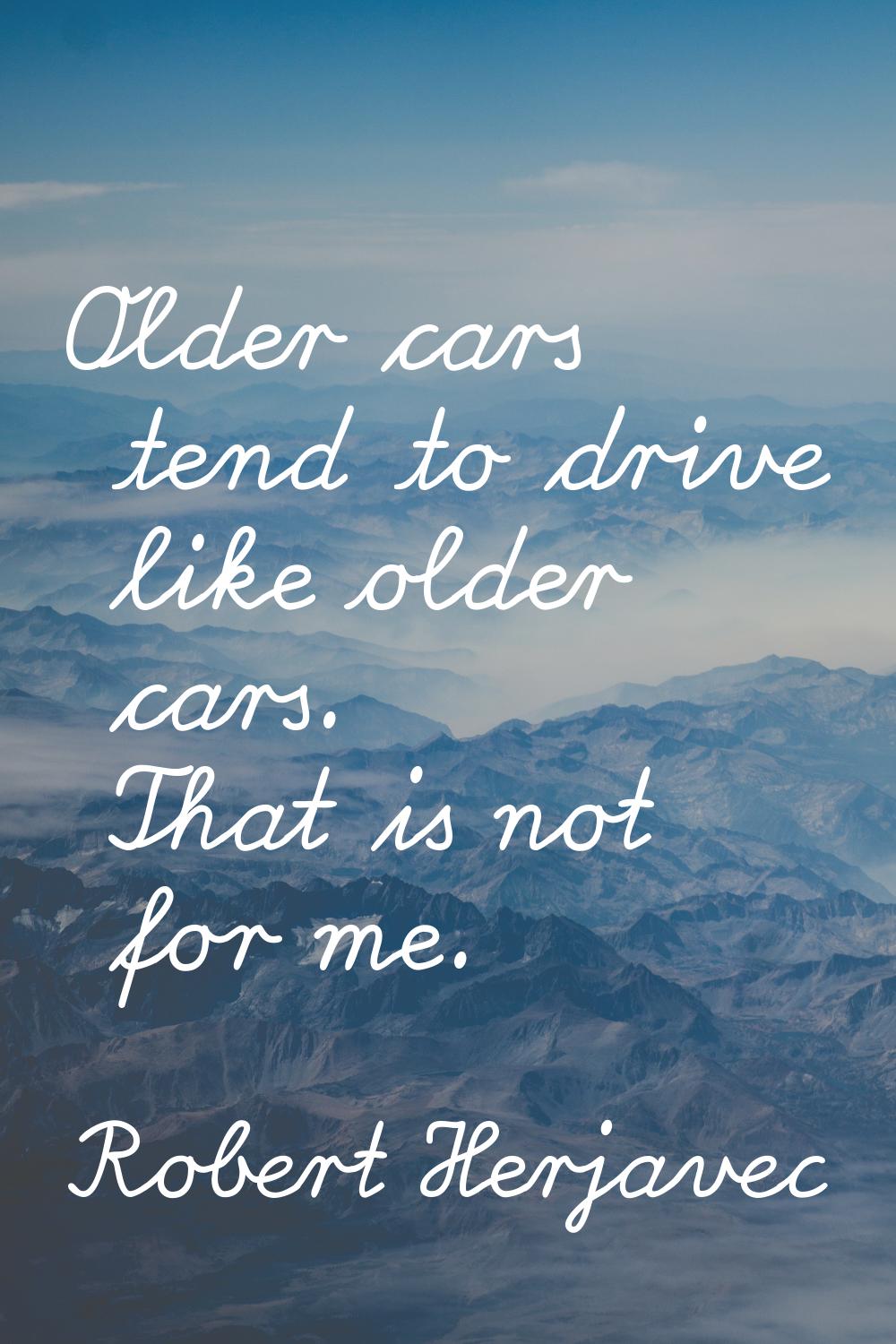Older cars tend to drive like older cars. That is not for me.