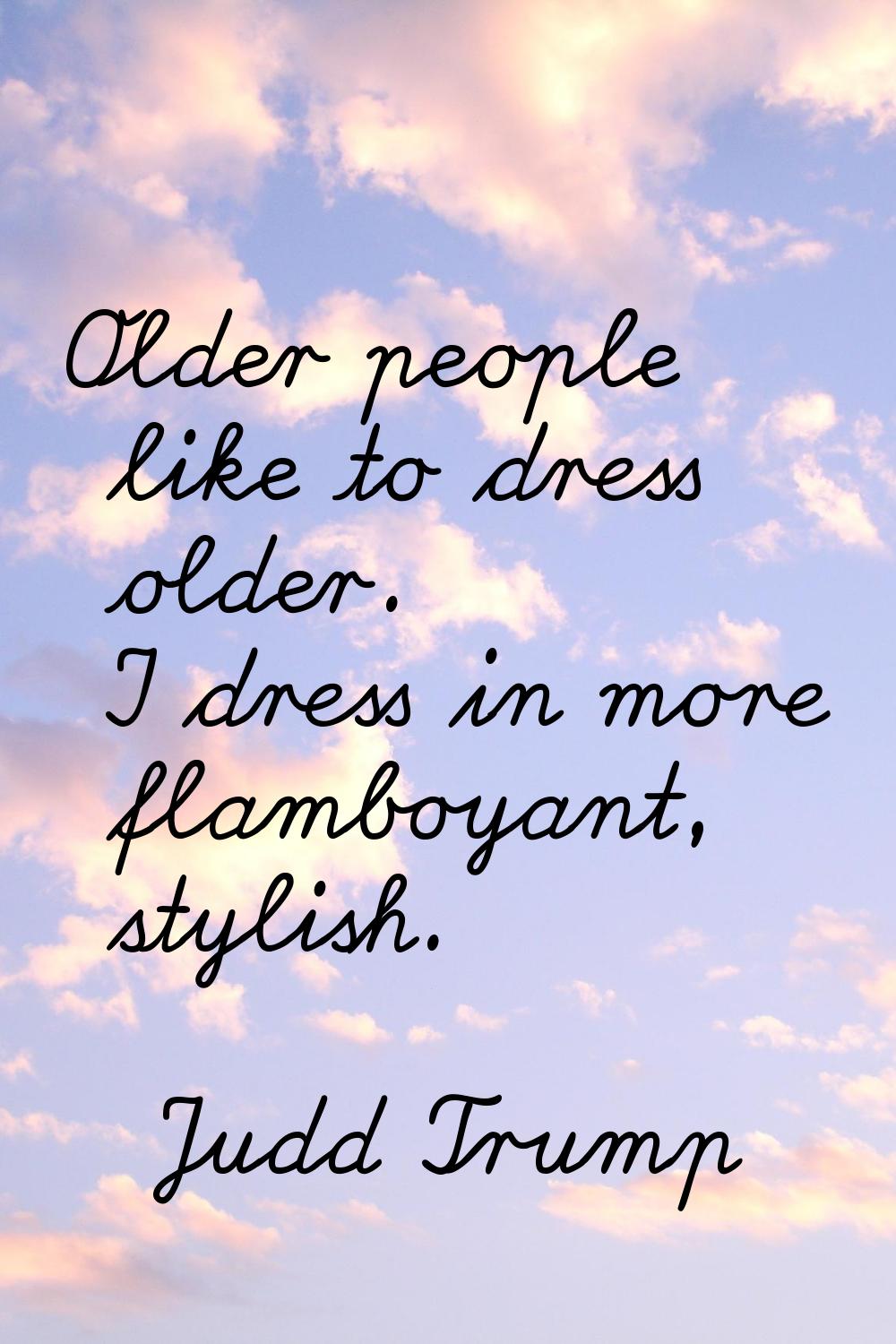 Older people like to dress older. I dress in more flamboyant, stylish.