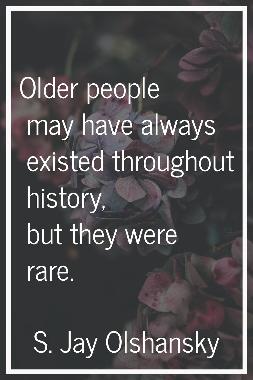 Older people may have always existed throughout history, but they were rare.