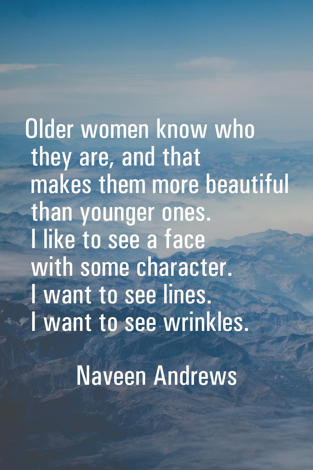 Older women know who they are, and that makes them more beautiful than younger ones. I like to see 