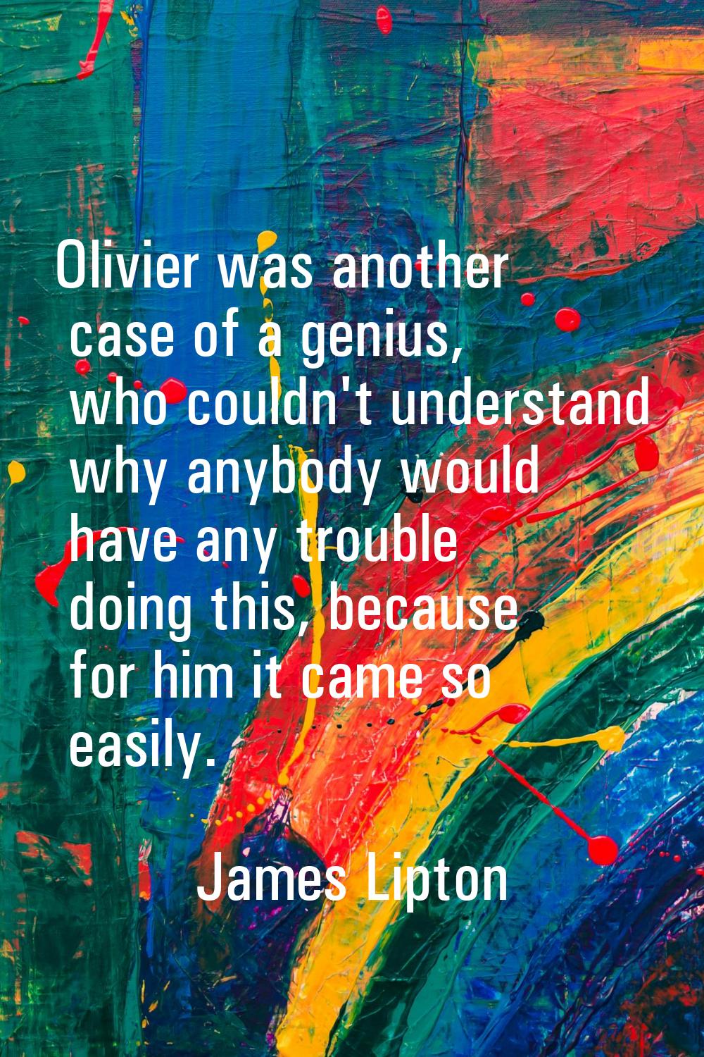 Olivier was another case of a genius, who couldn't understand why anybody would have any trouble do