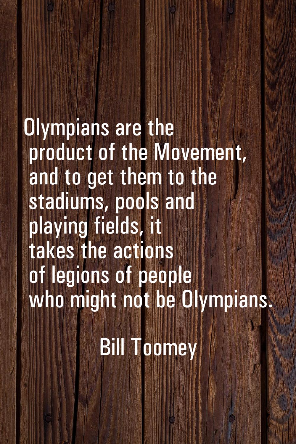 Olympians are the product of the Movement, and to get them to the stadiums, pools and playing field