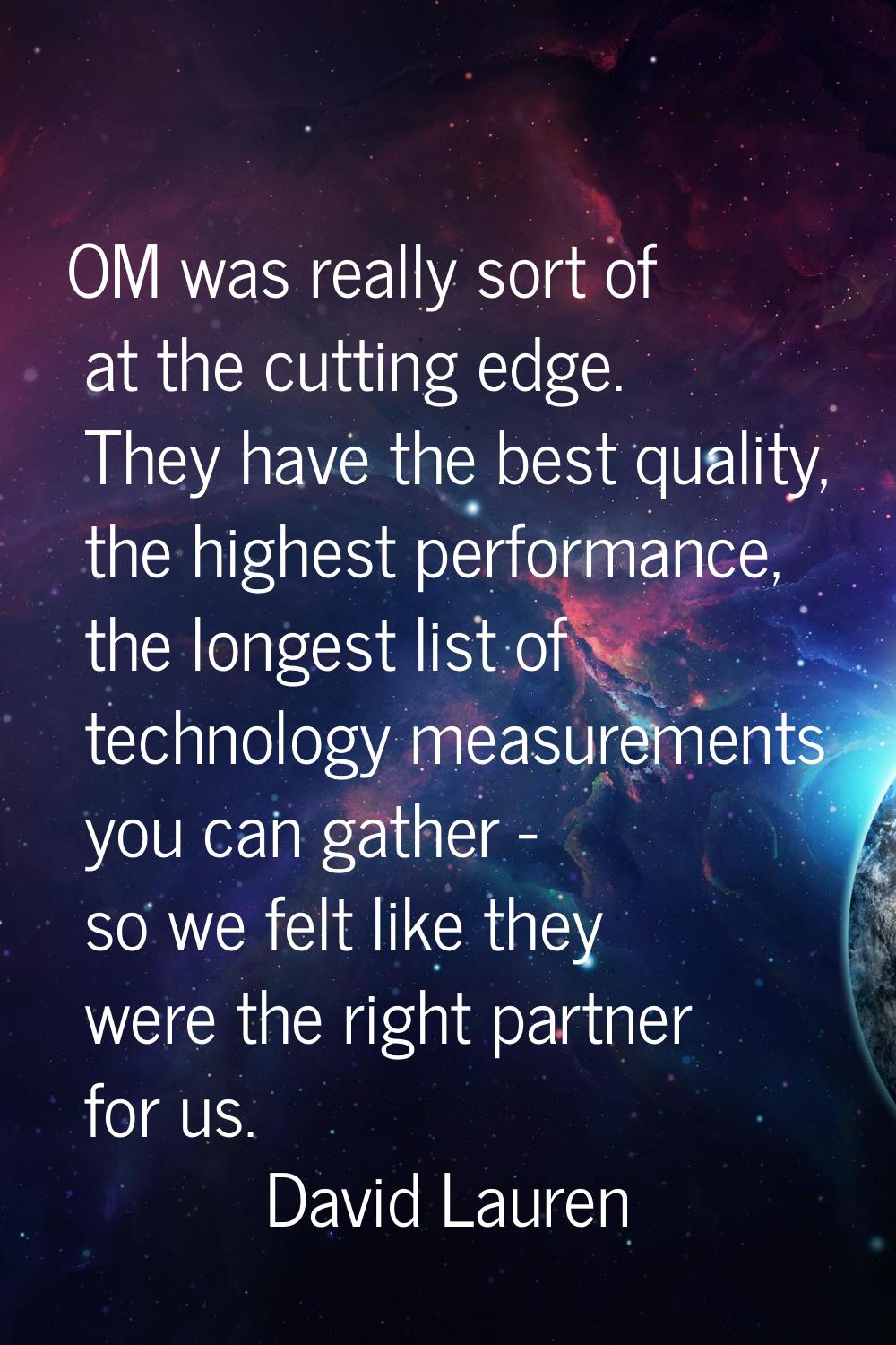 OM was really sort of at the cutting edge. They have the best quality, the highest performance, the