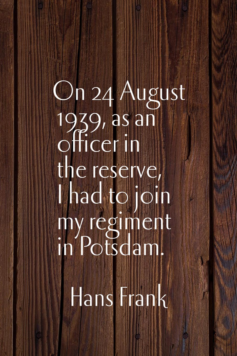On 24 August 1939, as an officer in the reserve, I had to join my regiment in Potsdam.