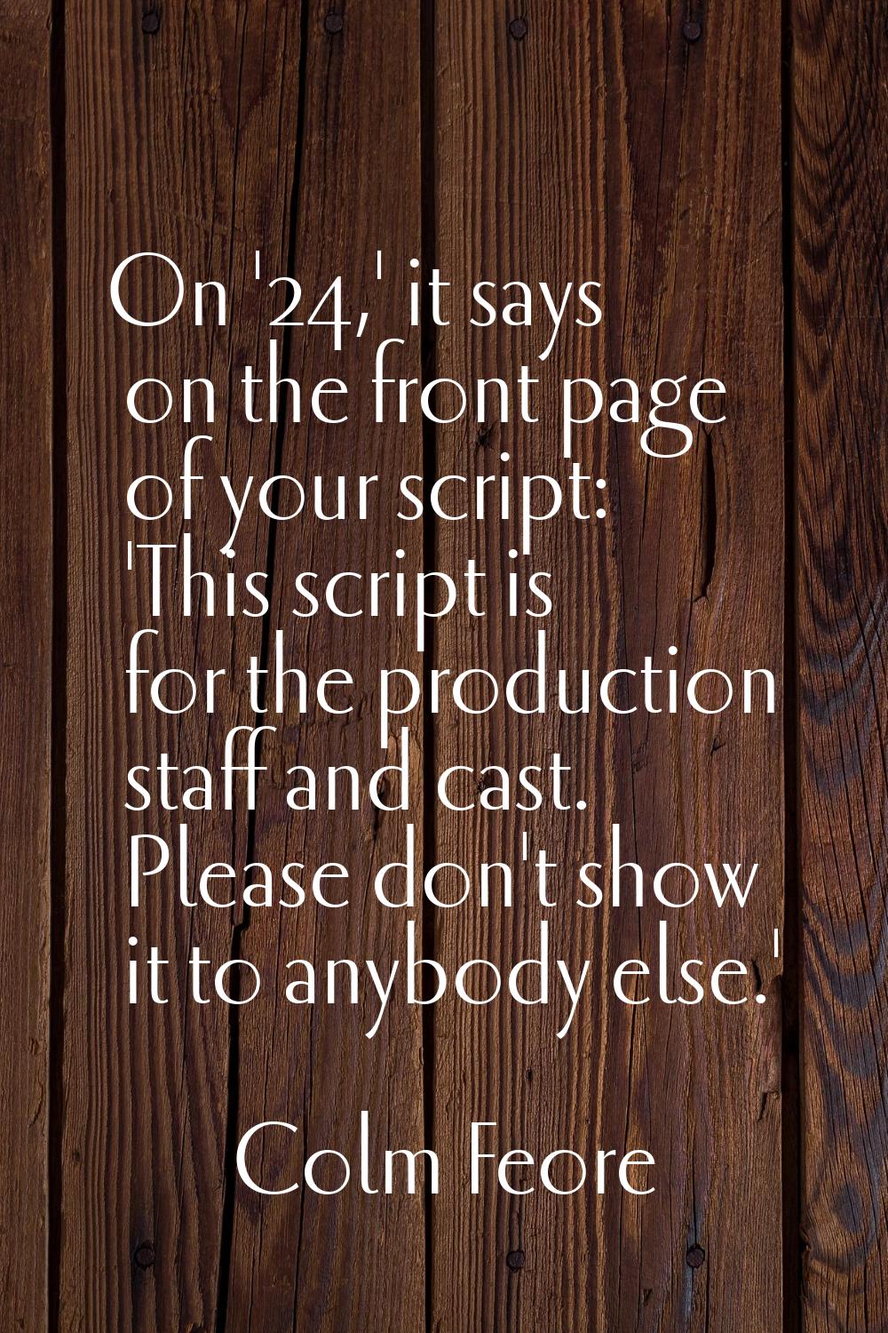 On '24,' it says on the front page of your script: 'This script is for the production staff and cas
