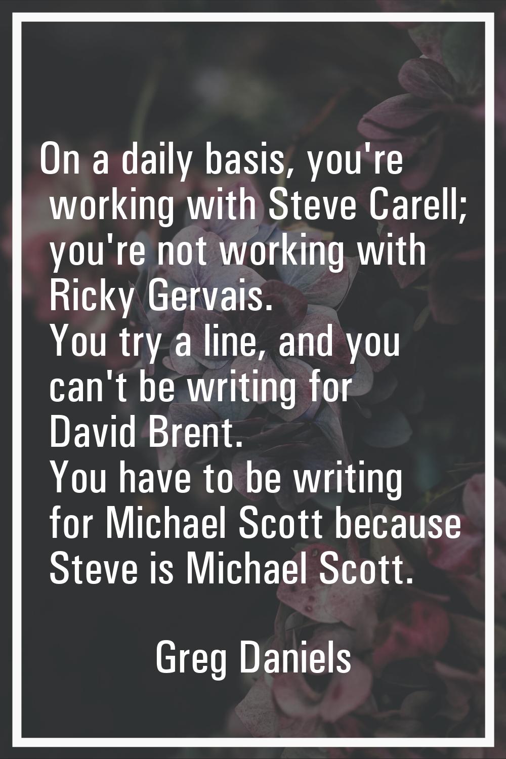 On a daily basis, you're working with Steve Carell; you're not working with Ricky Gervais. You try 