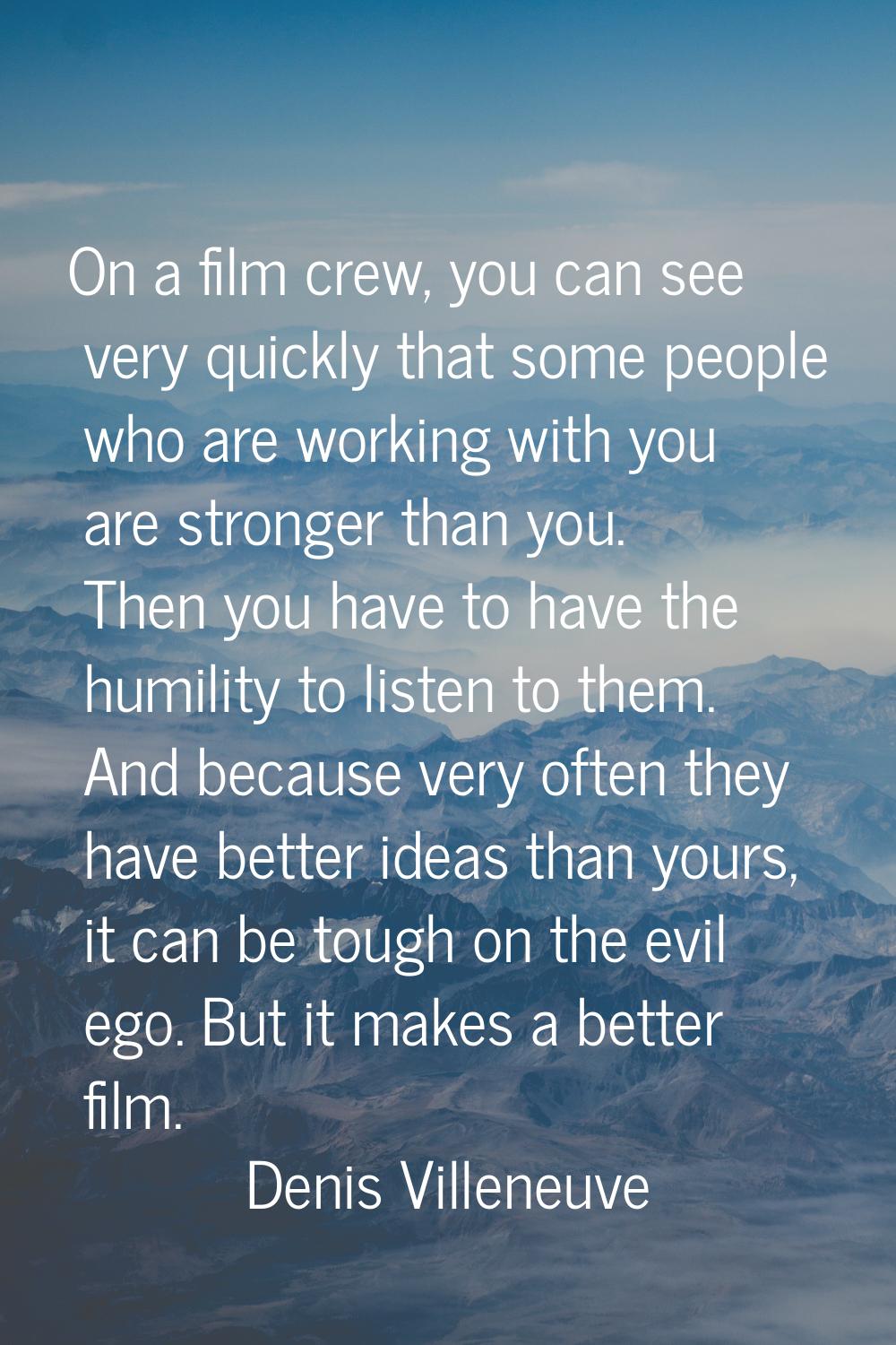 On a film crew, you can see very quickly that some people who are working with you are stronger tha