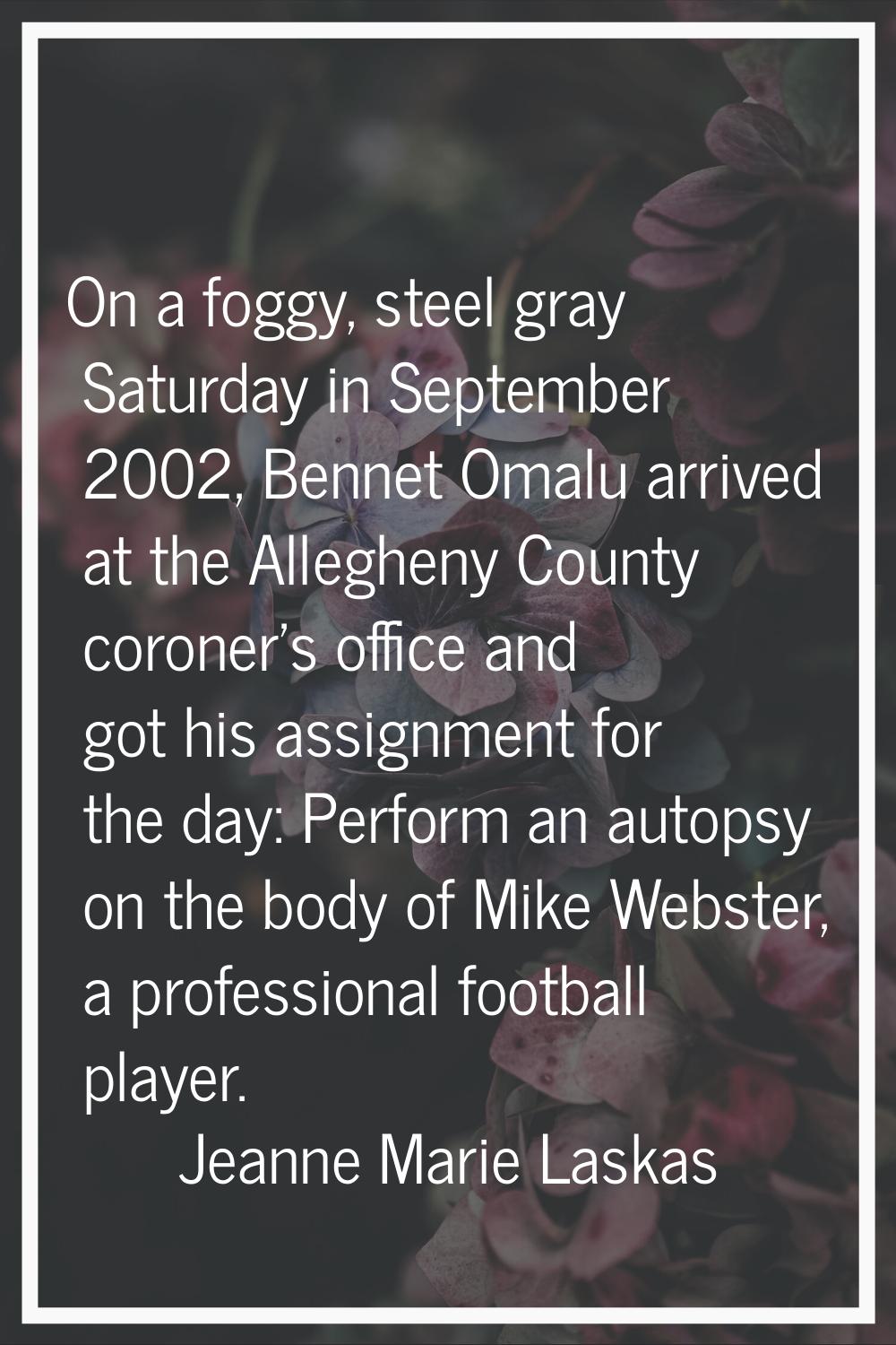On a foggy, steel gray Saturday in September 2002, Bennet Omalu arrived at the Allegheny County cor