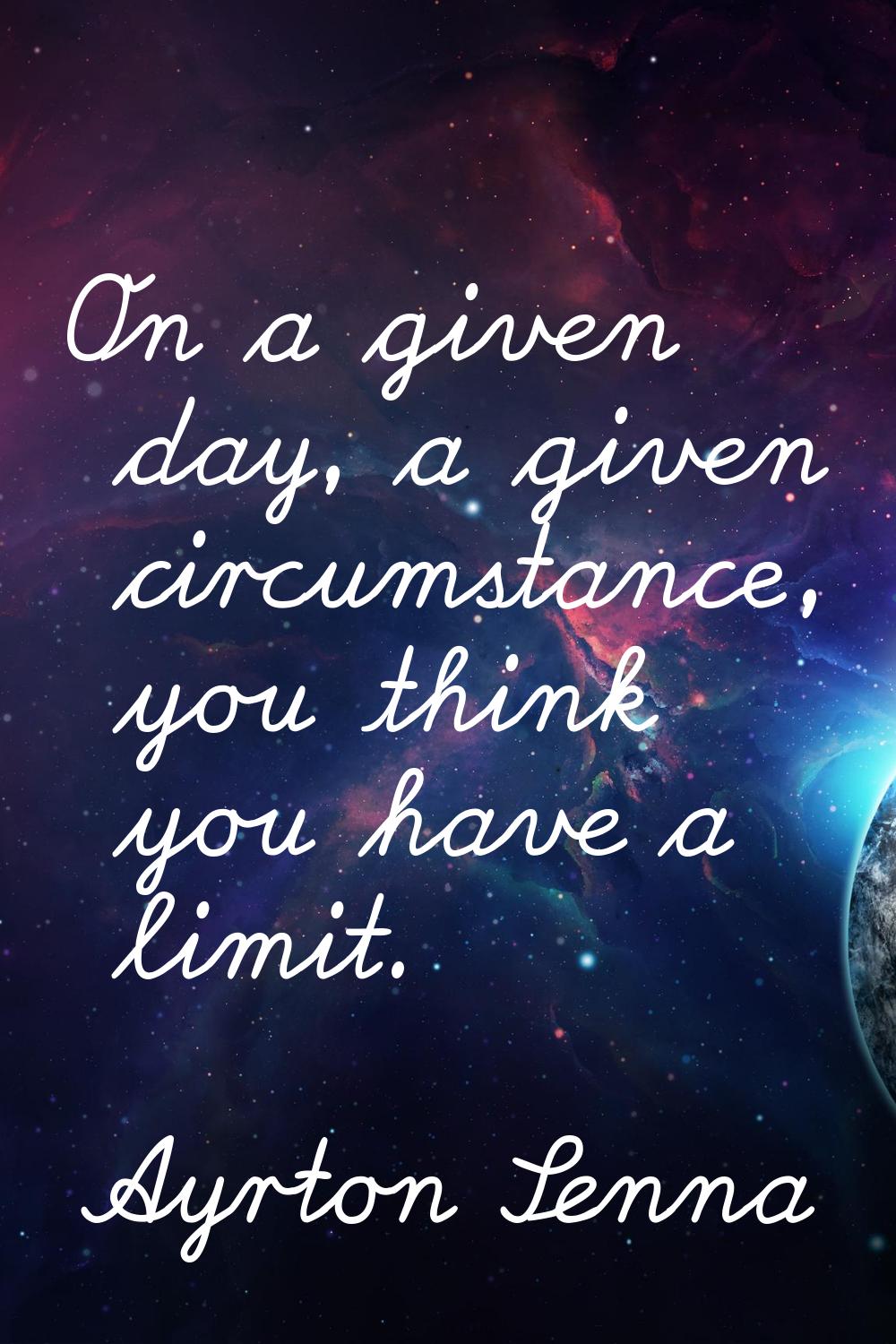 On a given day, a given circumstance, you think you have a limit.