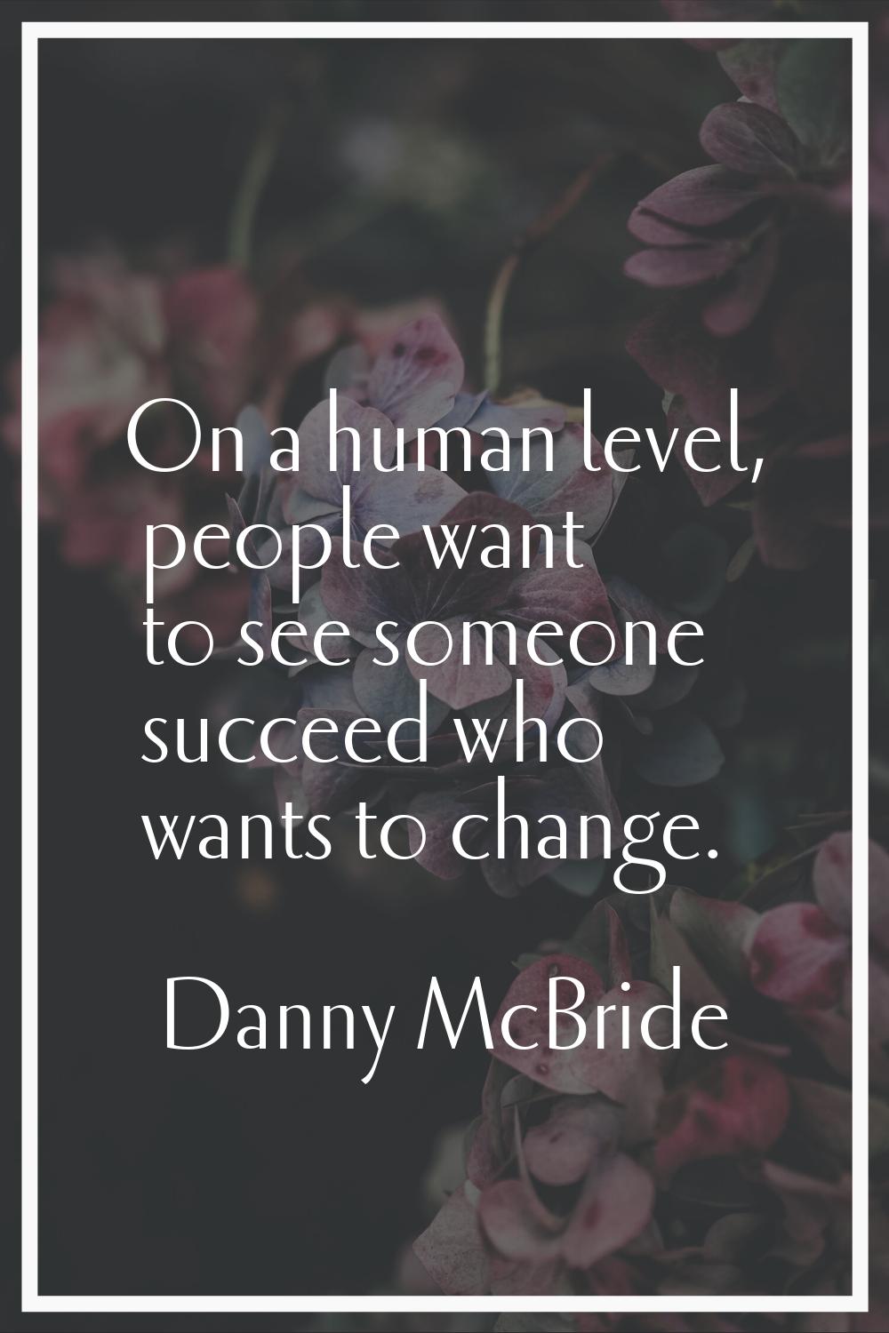 On a human level, people want to see someone succeed who wants to change.