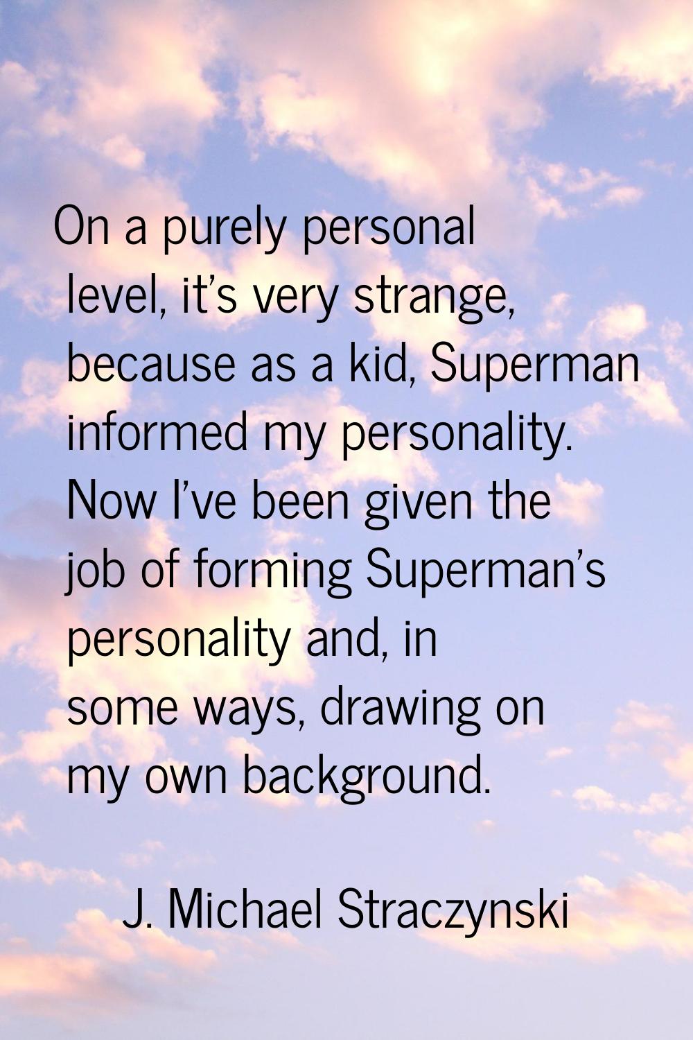 On a purely personal level, it's very strange, because as a kid, Superman informed my personality. 