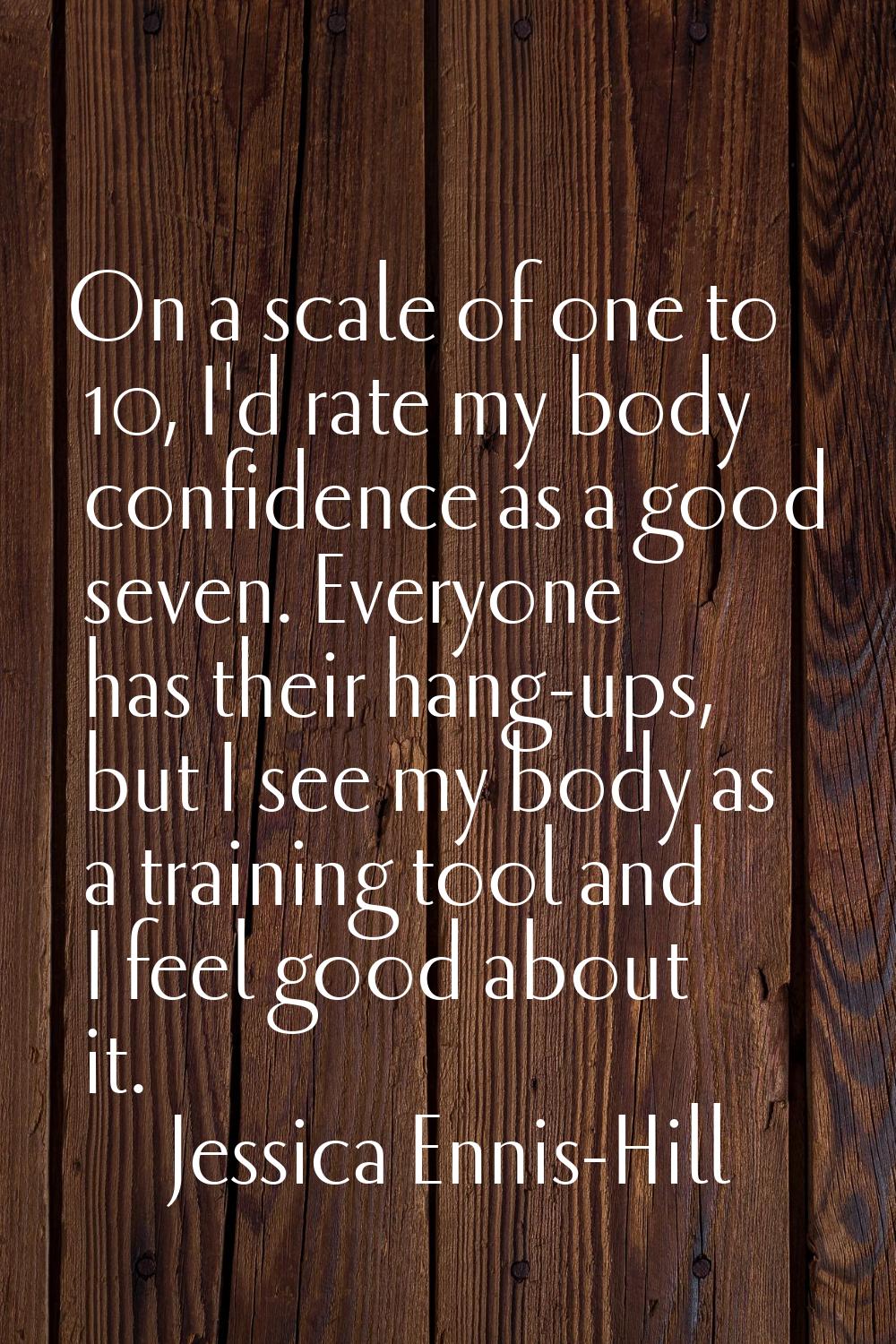 On a scale of one to 10, I'd rate my body confidence as a good seven. Everyone has their hang-ups, 