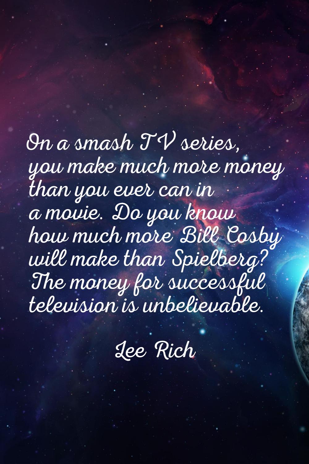 On a smash TV series, you make much more money than you ever can in a movie. Do you know how much m