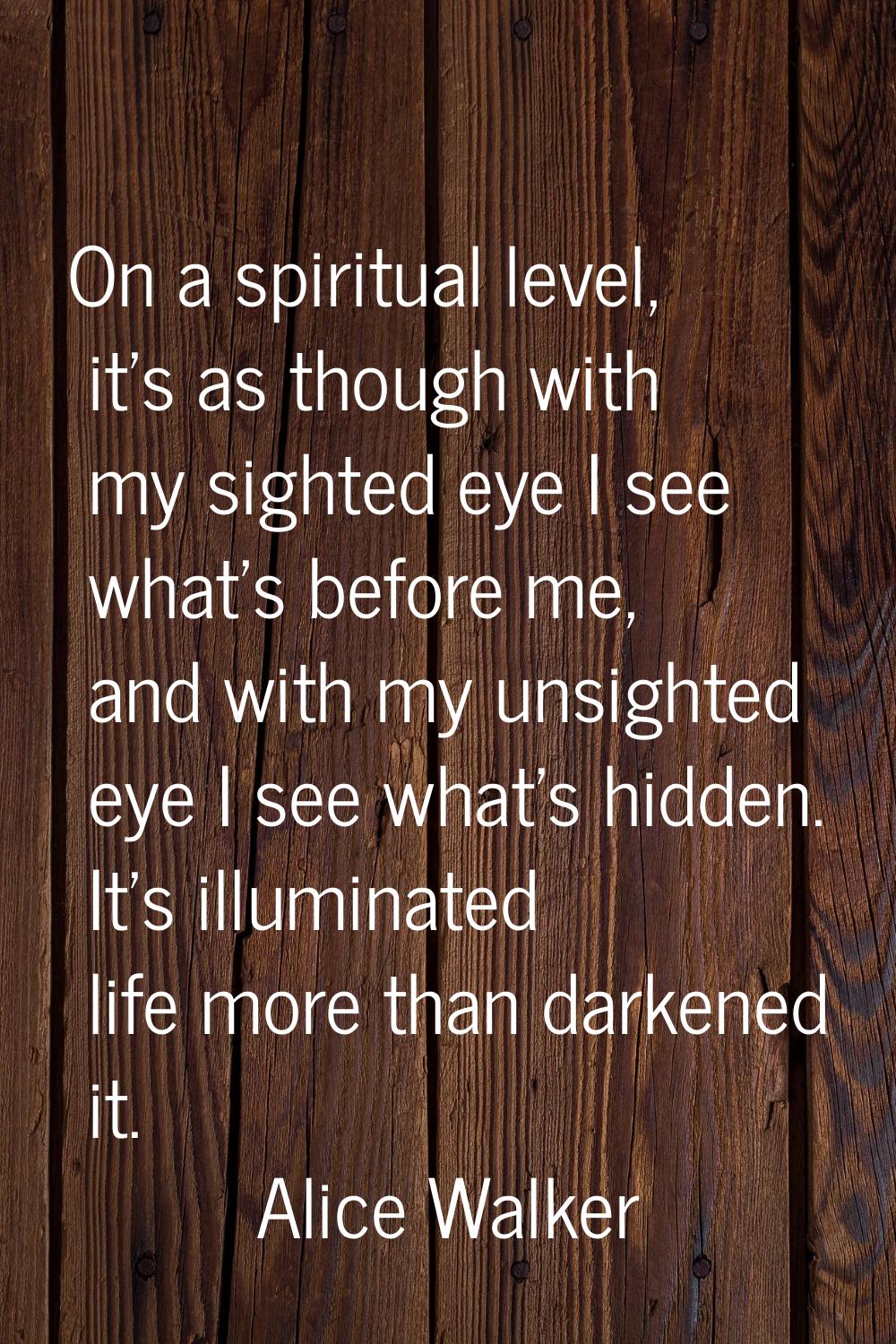 On a spiritual level, it's as though with my sighted eye I see what's before me, and with my unsigh