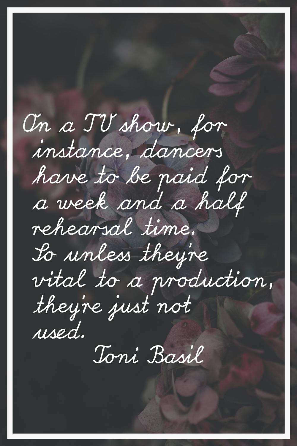 On a TV show, for instance, dancers have to be paid for a week and a half rehearsal time. So unless