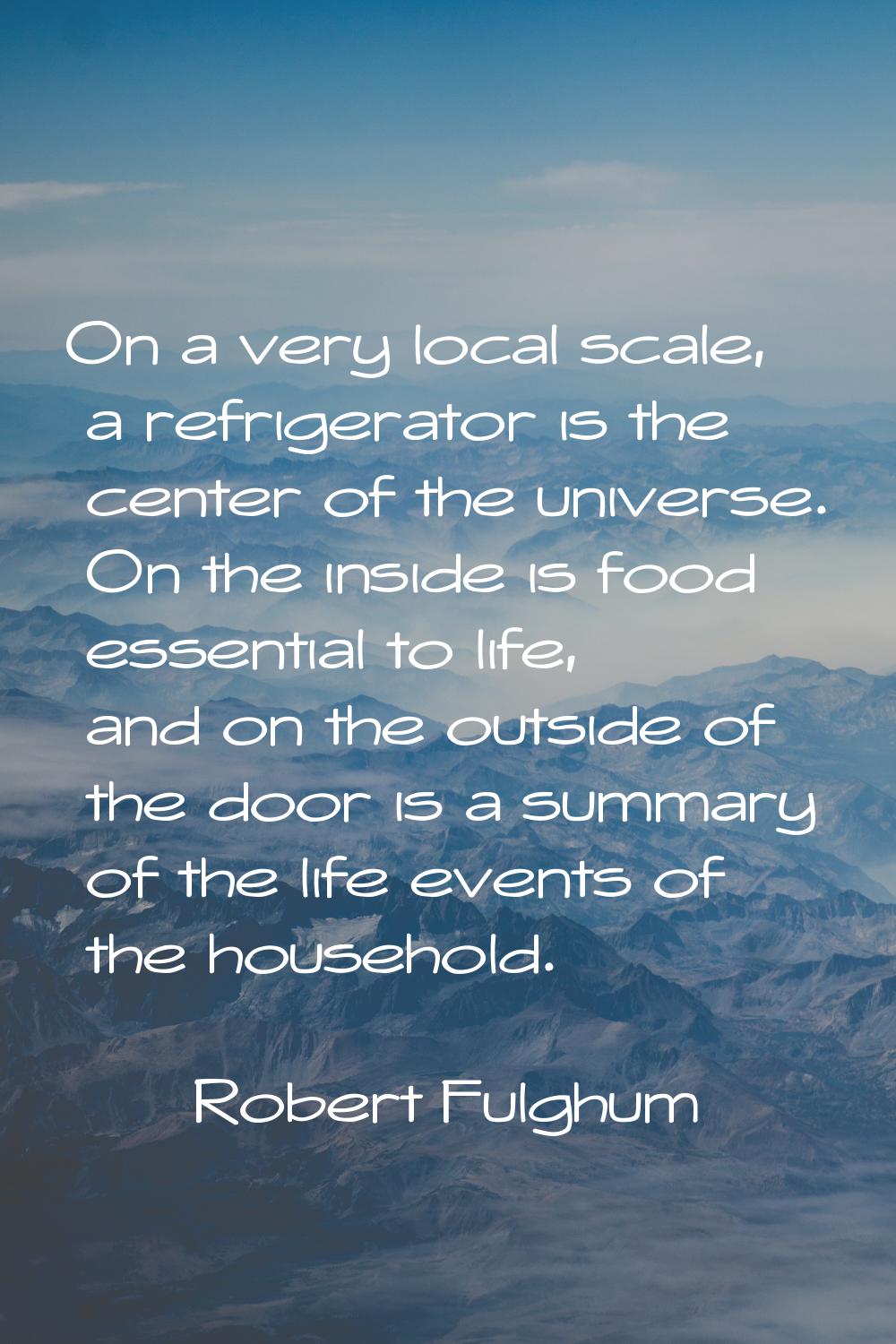 On a very local scale, a refrigerator is the center of the universe. On the inside is food essentia