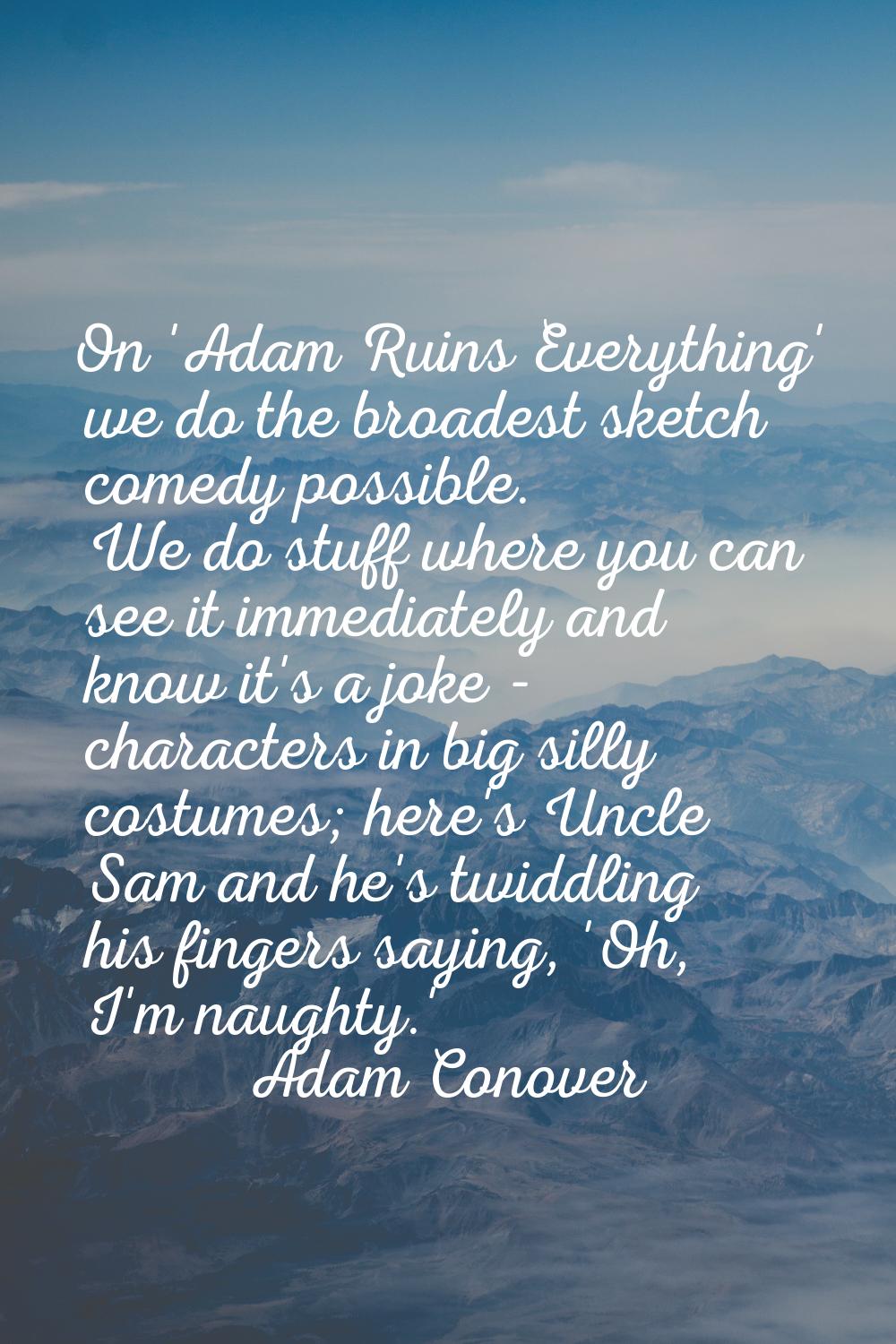 On 'Adam Ruins Everything' we do the broadest sketch comedy possible. We do stuff where you can see