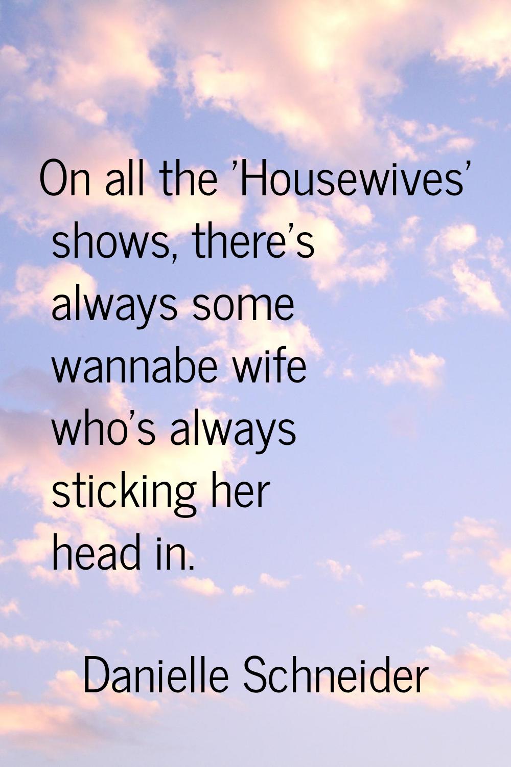 On all the 'Housewives' shows, there's always some wannabe wife who's always sticking her head in.