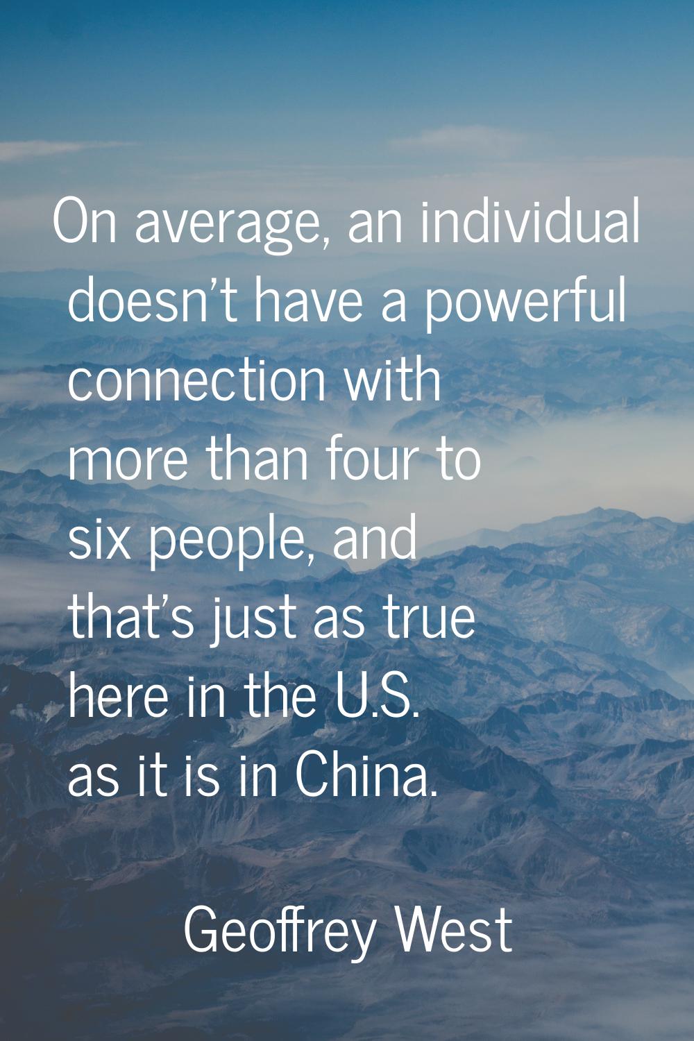 On average, an individual doesn't have a powerful connection with more than four to six people, and