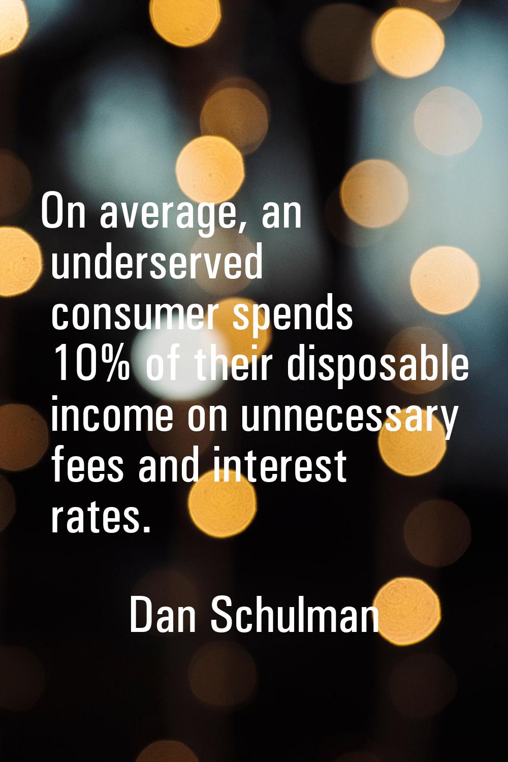 On average, an underserved consumer spends 10% of their disposable income on unnecessary fees and i