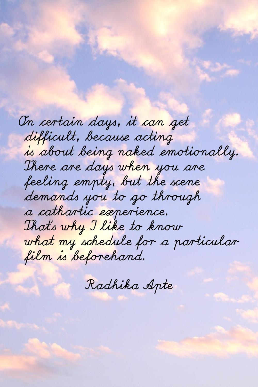 On certain days, it can get difficult, because acting is about being naked emotionally. There are d