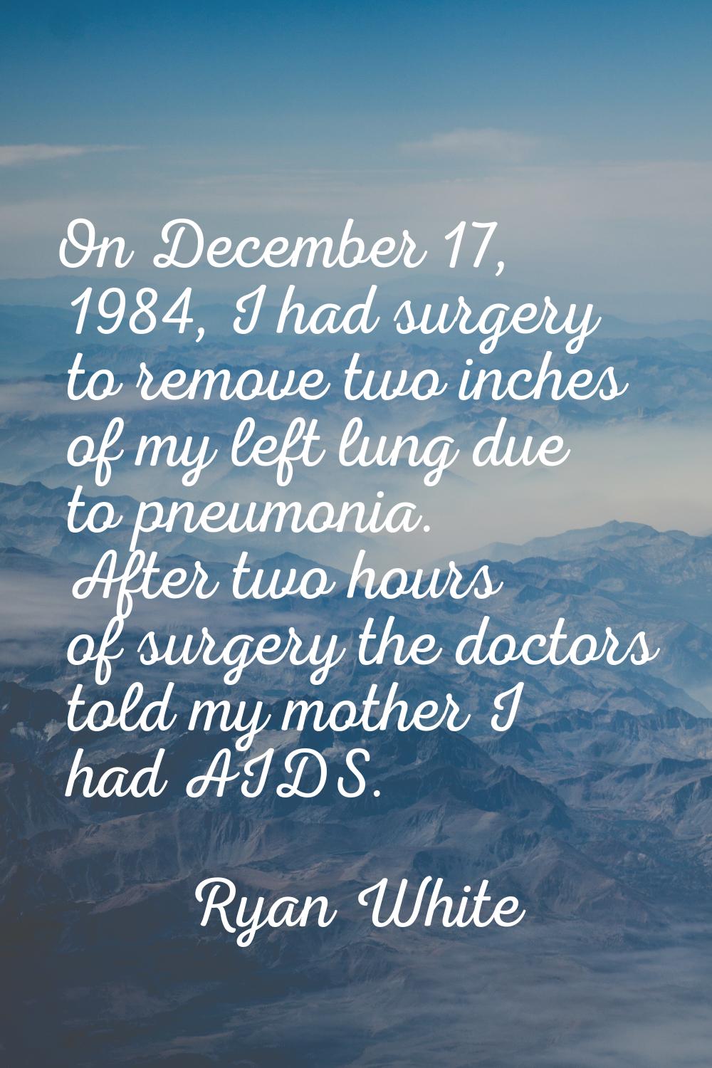 On December 17, 1984, I had surgery to remove two inches of my left lung due to pneumonia. After tw