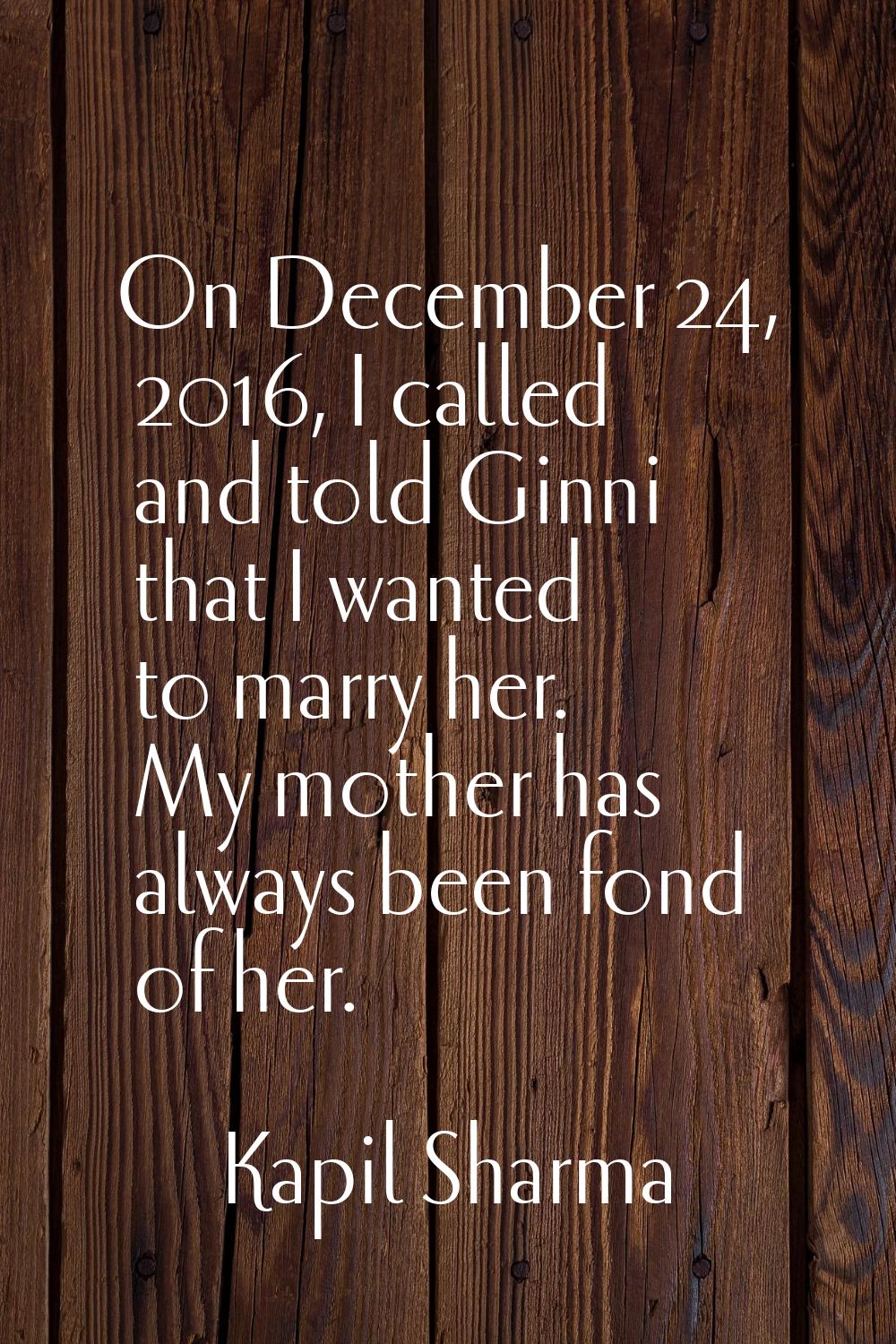 On December 24, 2016, I called and told Ginni that I wanted to marry her. My mother has always been