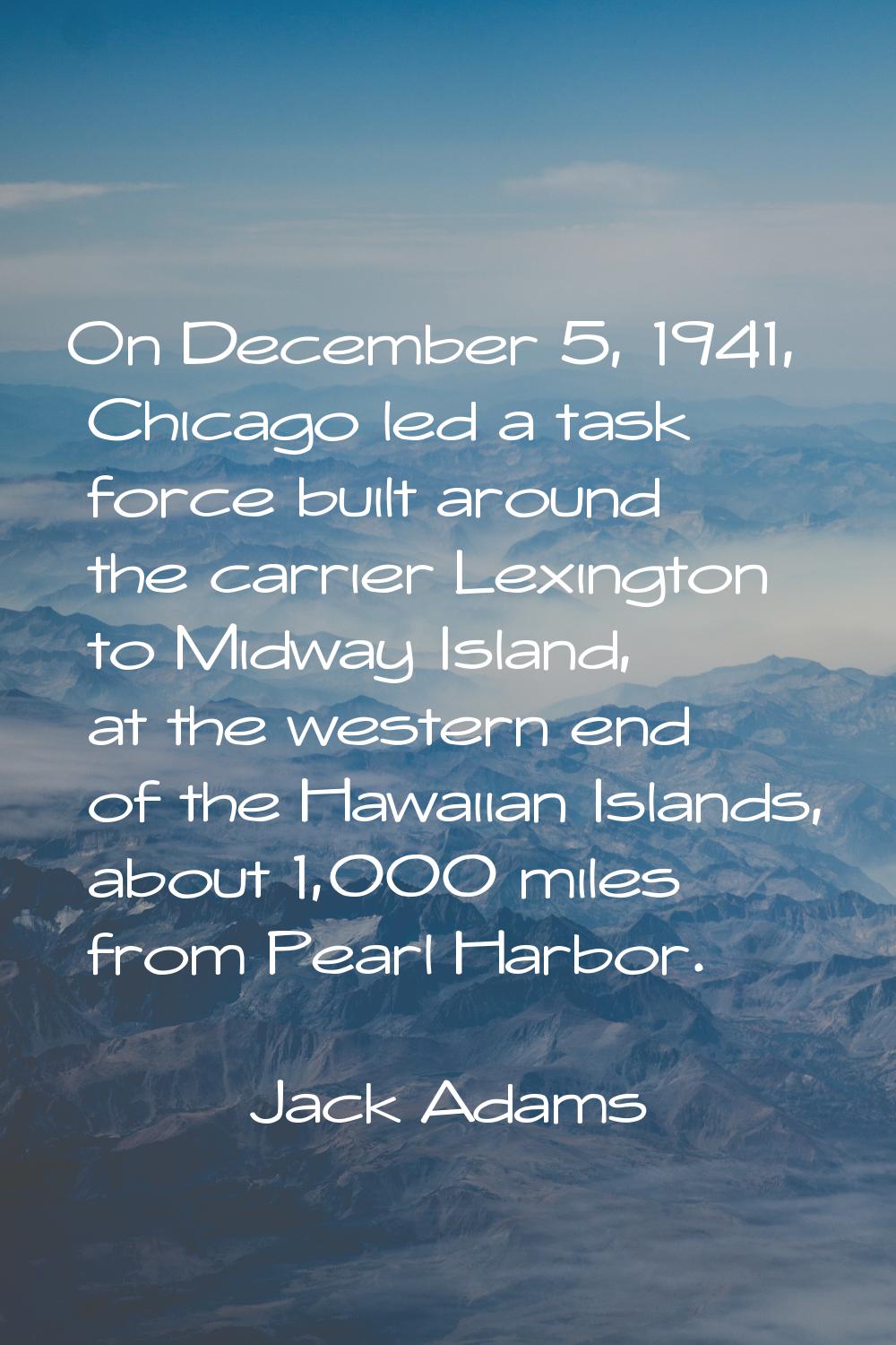 On December 5, 1941, Chicago led a task force built around the carrier Lexington to Midway Island, 