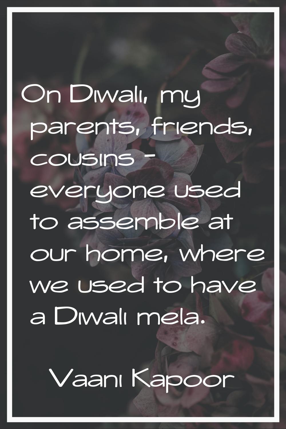On Diwali, my parents, friends, cousins - everyone used to assemble at our home, where we used to h