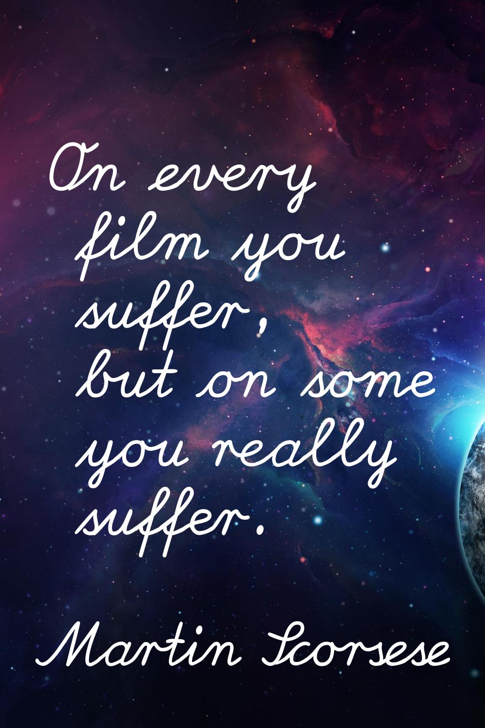 On every film you suffer, but on some you really suffer.