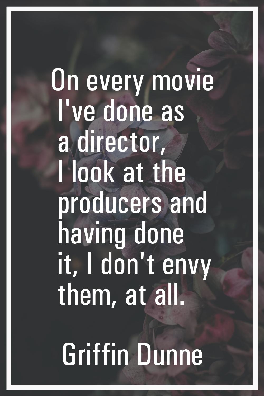 On every movie I've done as a director, I look at the producers and having done it, I don't envy th