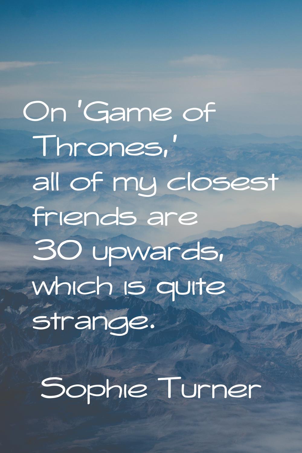 On 'Game of Thrones,' all of my closest friends are 30 upwards, which is quite strange.
