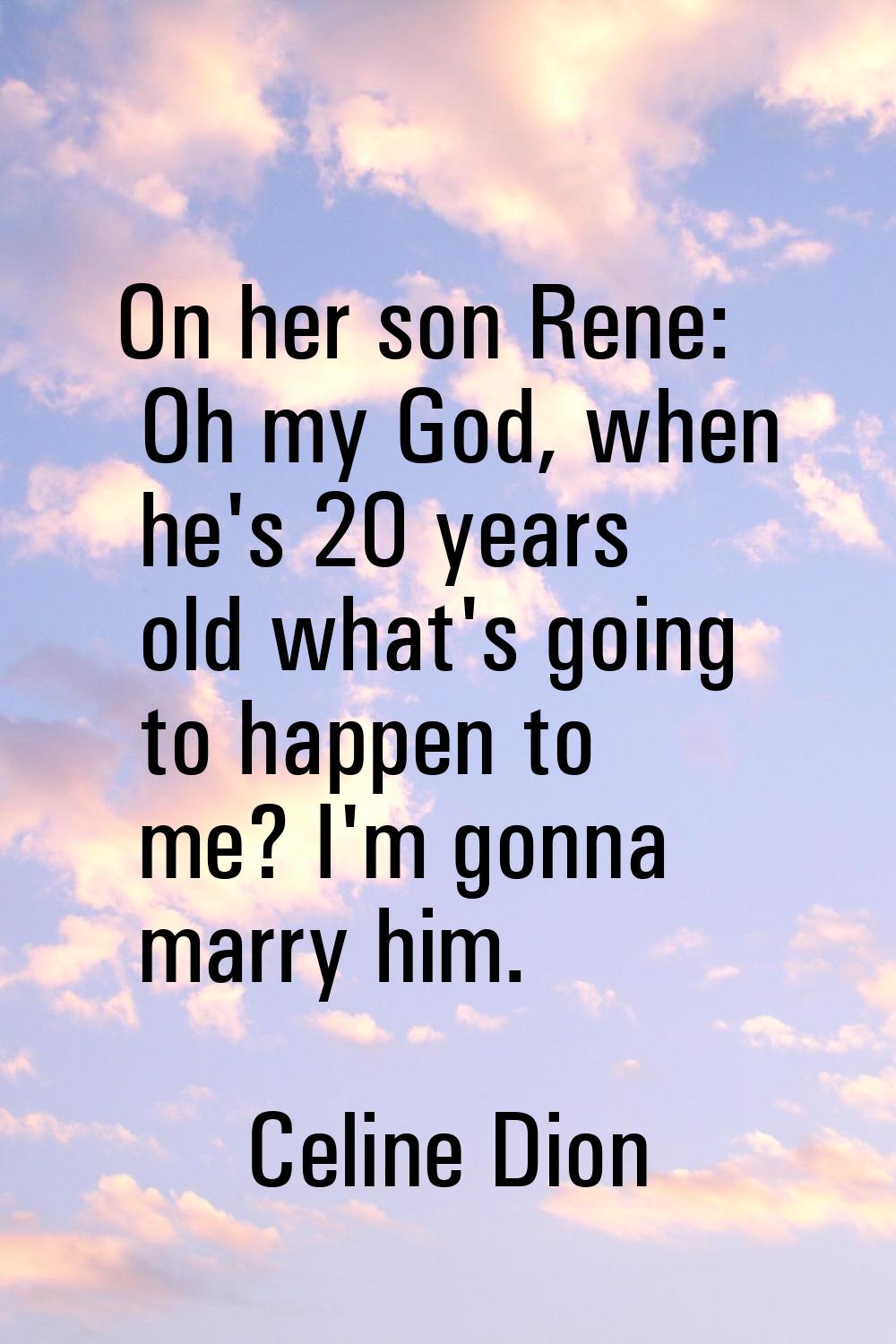 On her son Rene: Oh my God, when he's 20 years old what's going to happen to me? I'm gonna marry hi