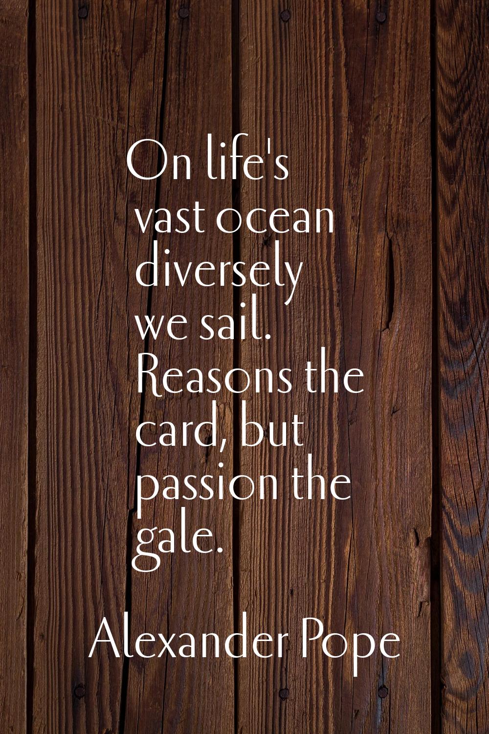 On life's vast ocean diversely we sail. Reasons the card, but passion the gale.