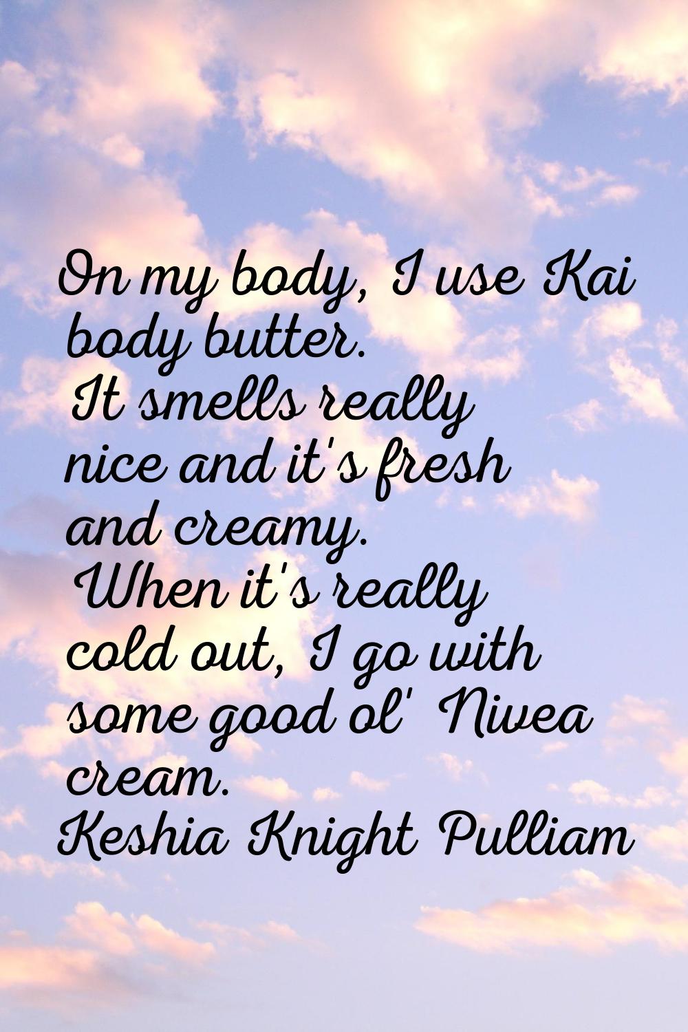 On my body, I use Kai body butter. It smells really nice and it's fresh and creamy. When it's reall