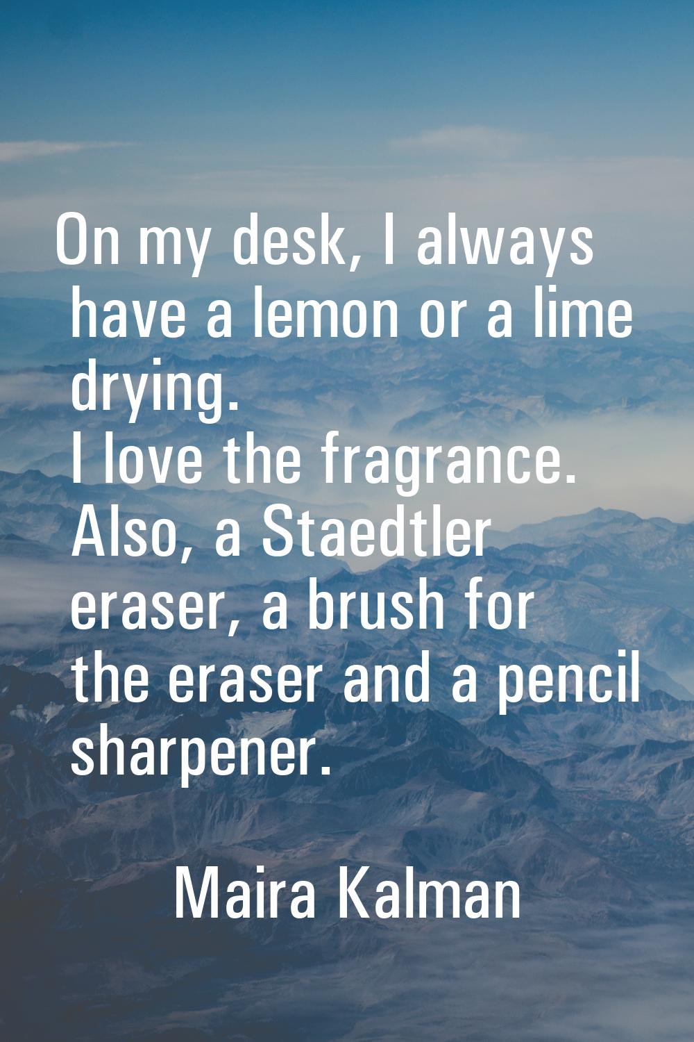 On my desk, I always have a lemon or a lime drying. I love the fragrance. Also, a Staedtler eraser,
