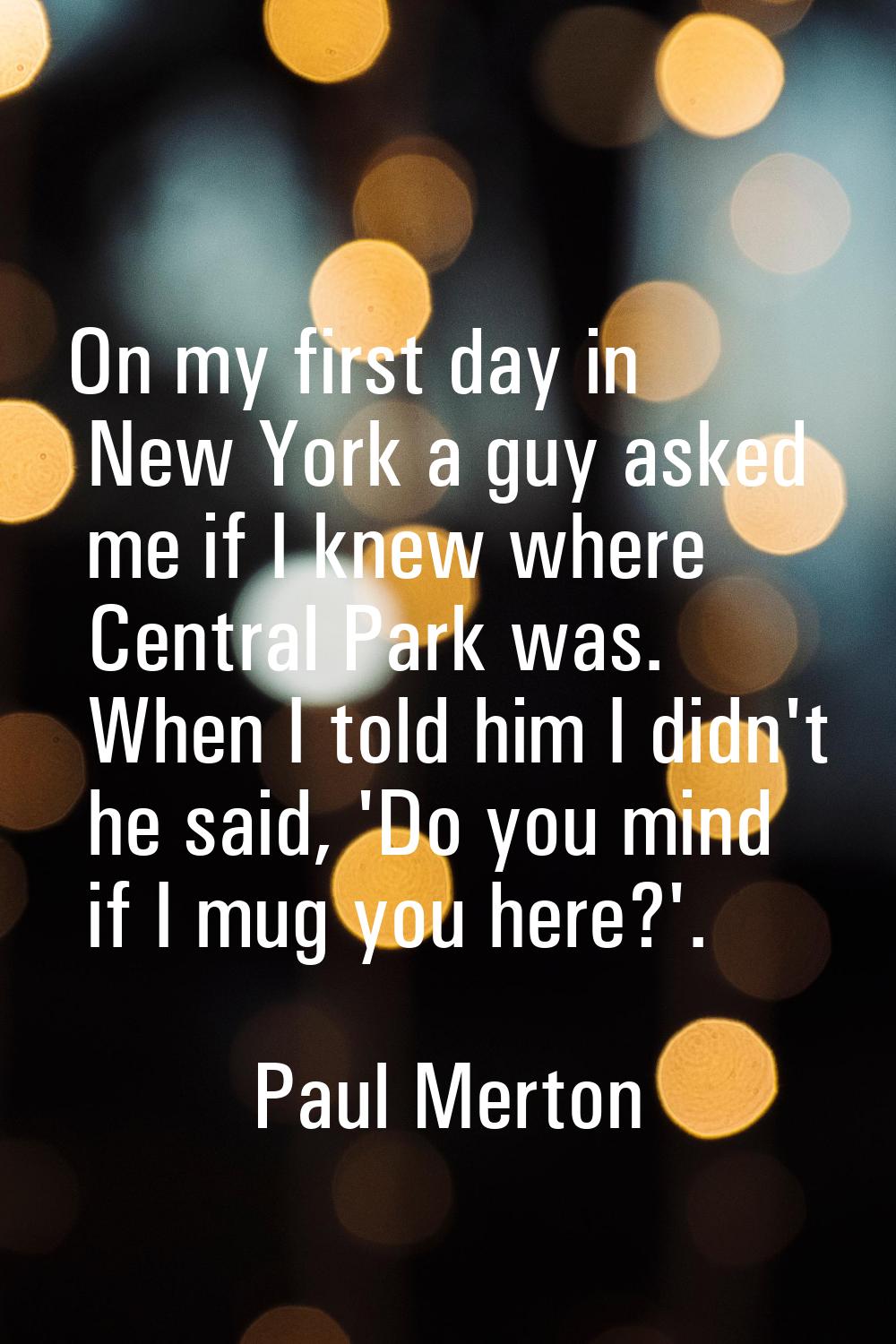 On my first day in New York a guy asked me if I knew where Central Park was. When I told him I didn