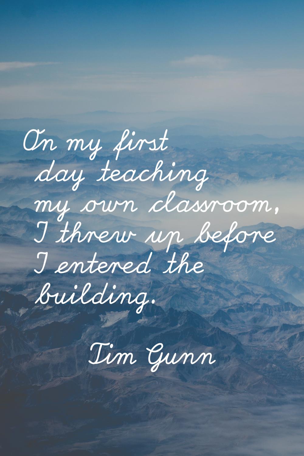 On my first day teaching my own classroom, I threw up before I entered the building.