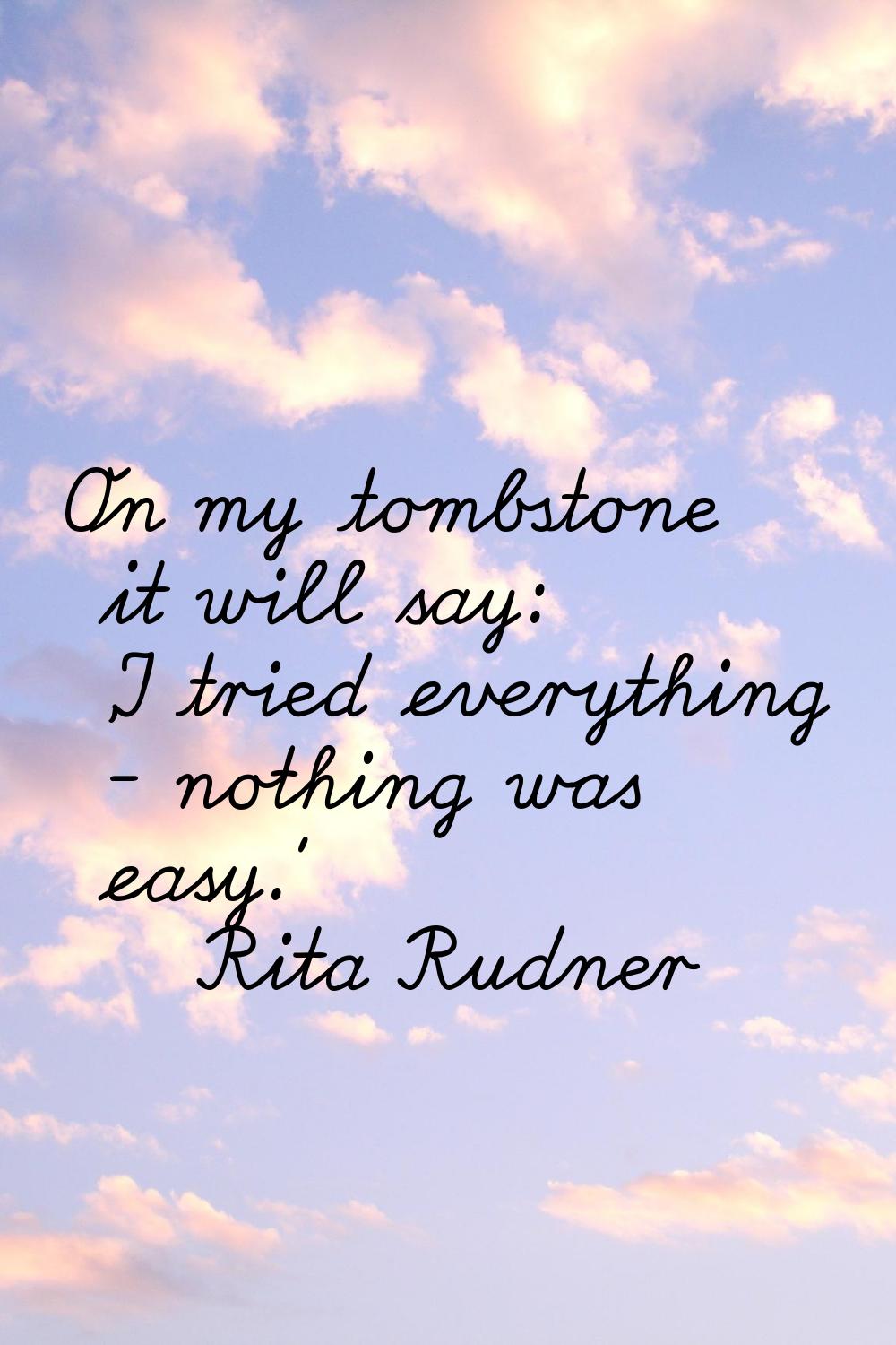 On my tombstone it will say: 'I tried everything - nothing was easy.'