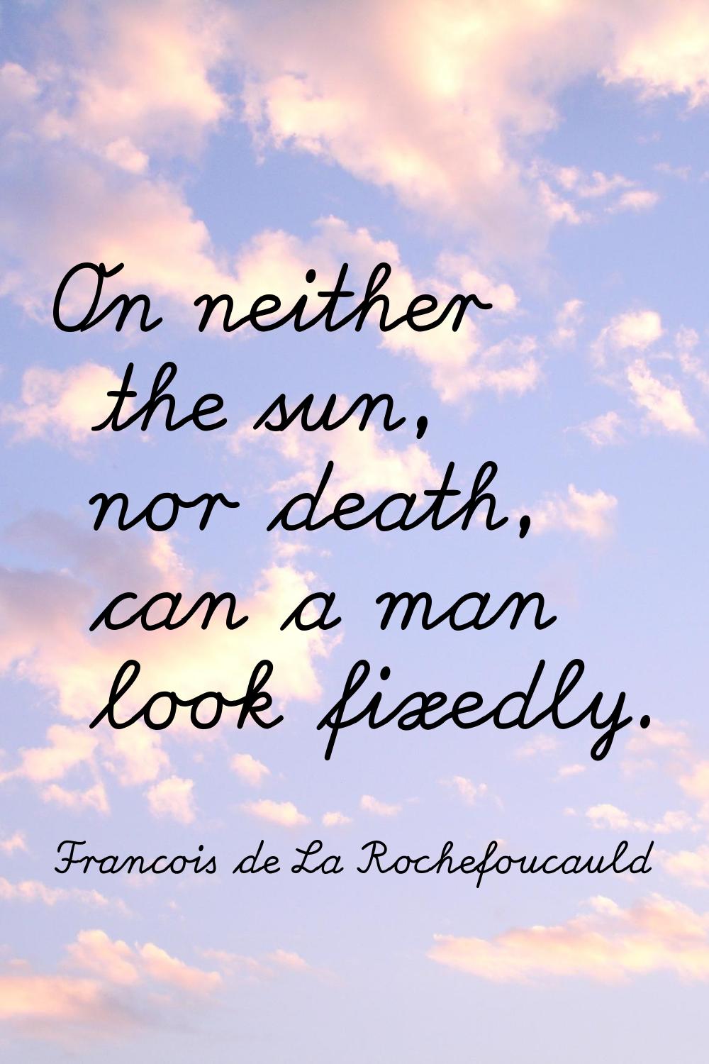 On neither the sun, nor death, can a man look fixedly.