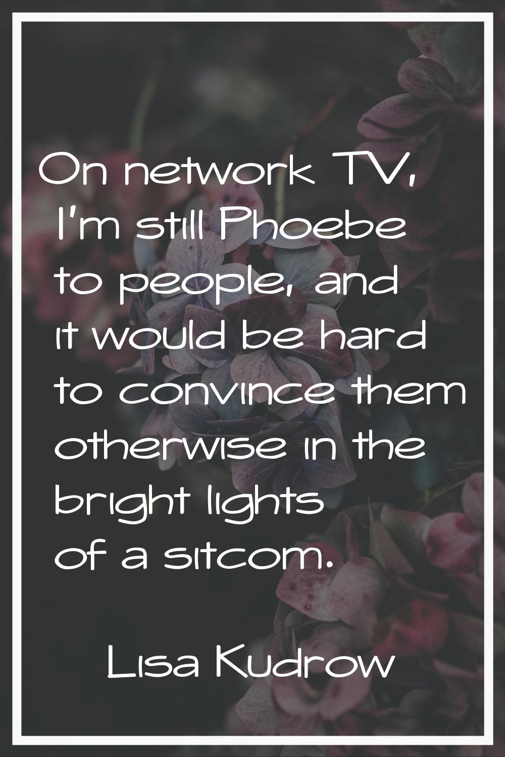 On network TV, I'm still Phoebe to people, and it would be hard to convince them otherwise in the b