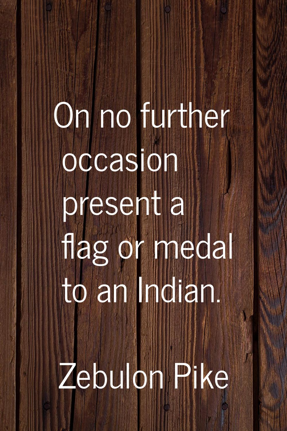 On no further occasion present a flag or medal to an Indian.