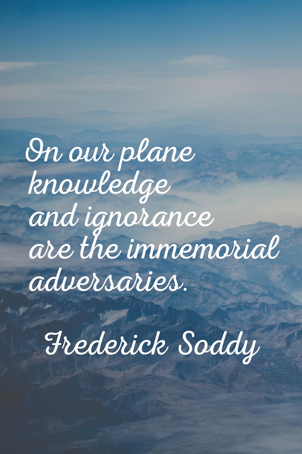 On our plane knowledge and ignorance are the immemorial adversaries.