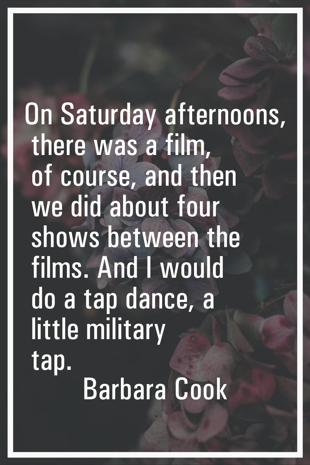 On Saturday afternoons, there was a film, of course, and then we did about four shows between the f