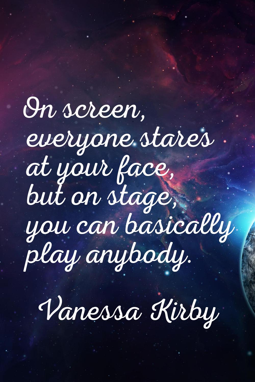 On screen, everyone stares at your face, but on stage, you can basically play anybody.