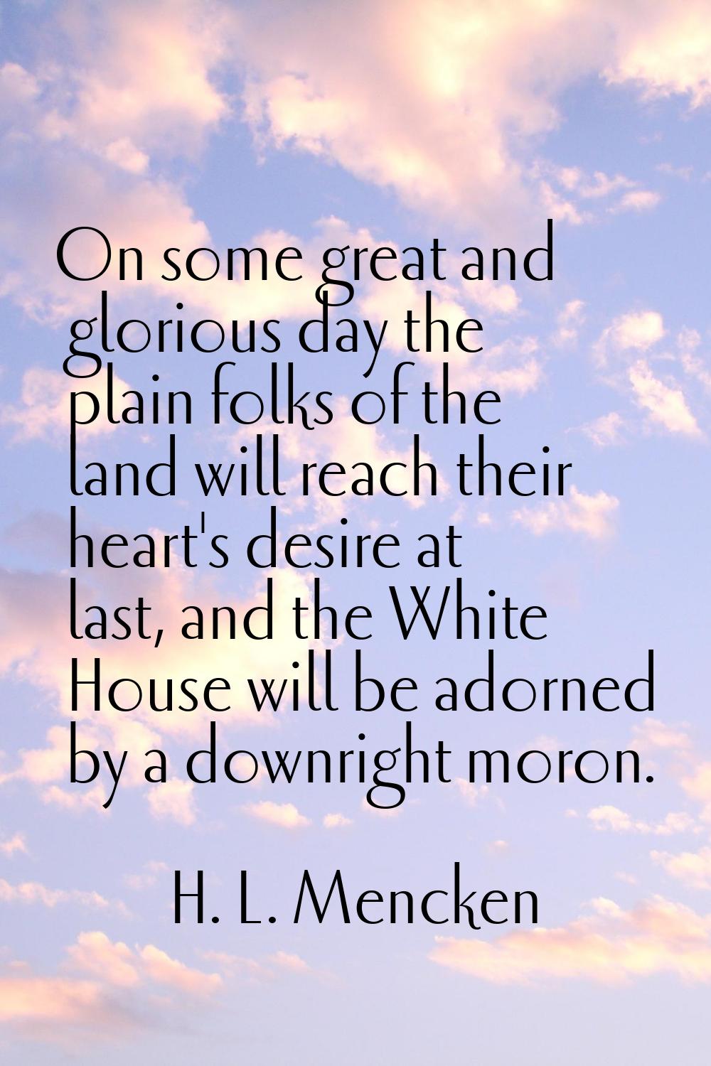 On some great and glorious day the plain folks of the land will reach their heart's desire at last,