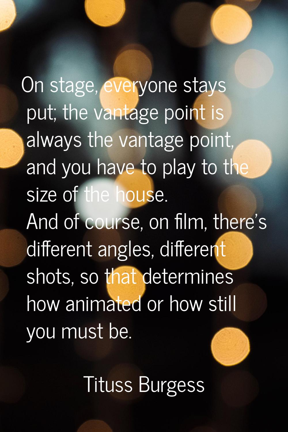 On stage, everyone stays put; the vantage point is always the vantage point, and you have to play t