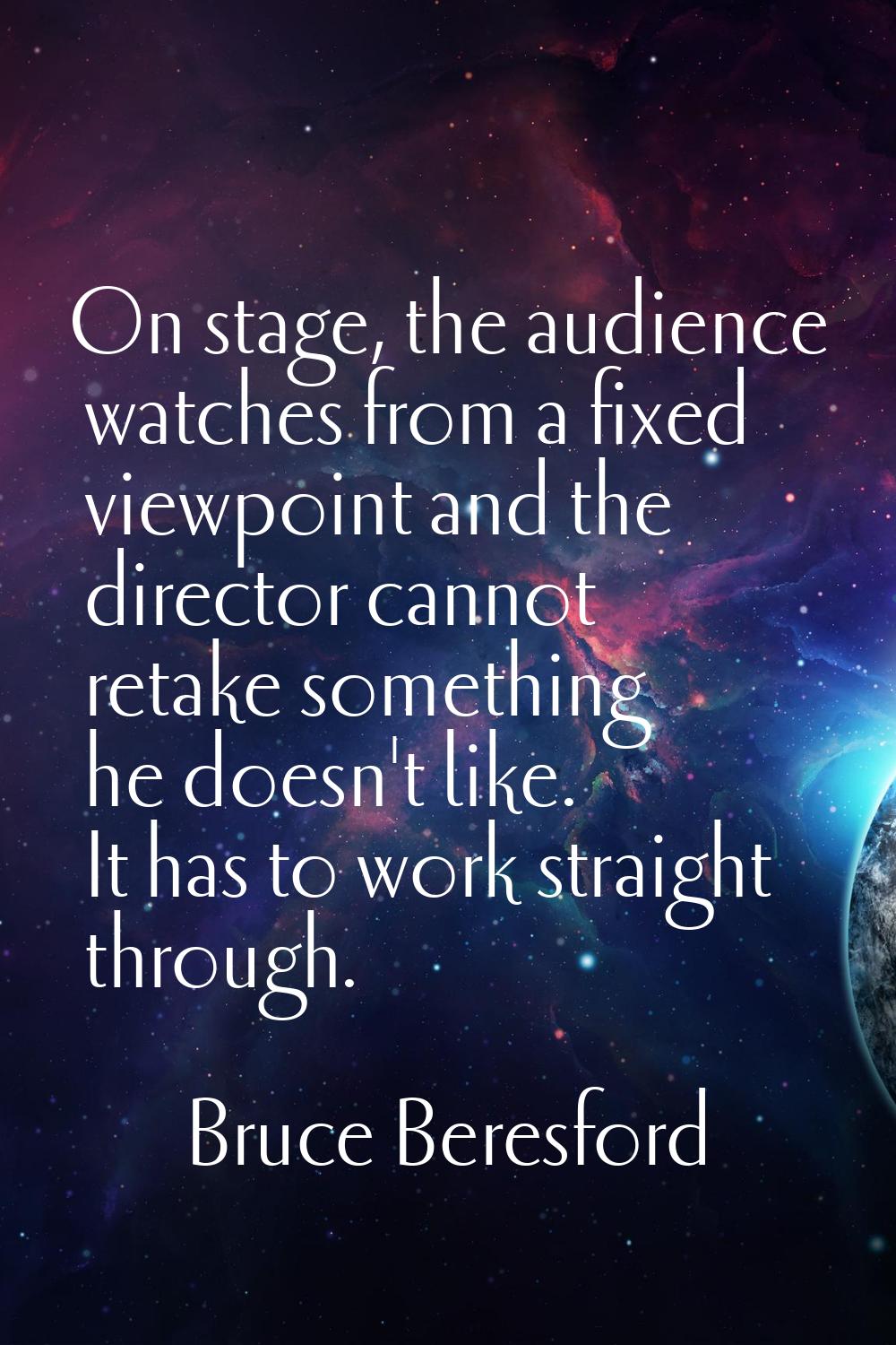 On stage, the audience watches from a fixed viewpoint and the director cannot retake something he d