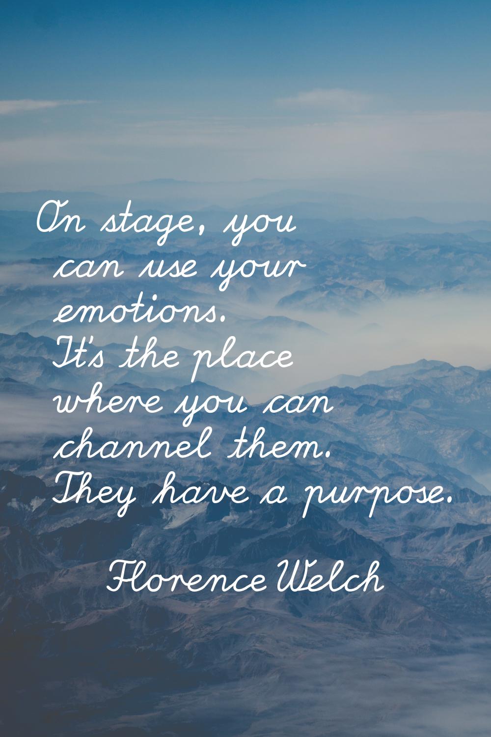 On stage, you can use your emotions. It's the place where you can channel them. They have a purpose
